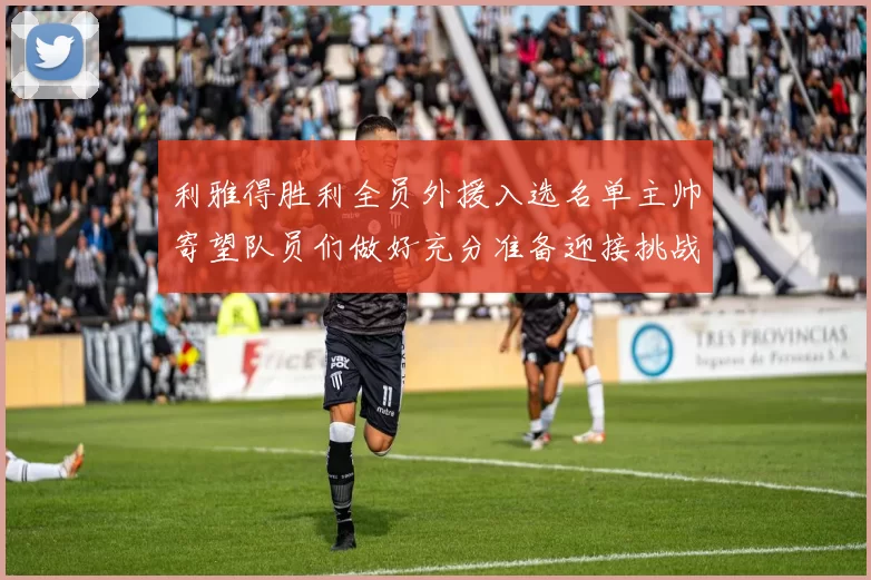 利雅得胜利全员外援入选名单主帅寄望队员们做好充分准备迎接挑战