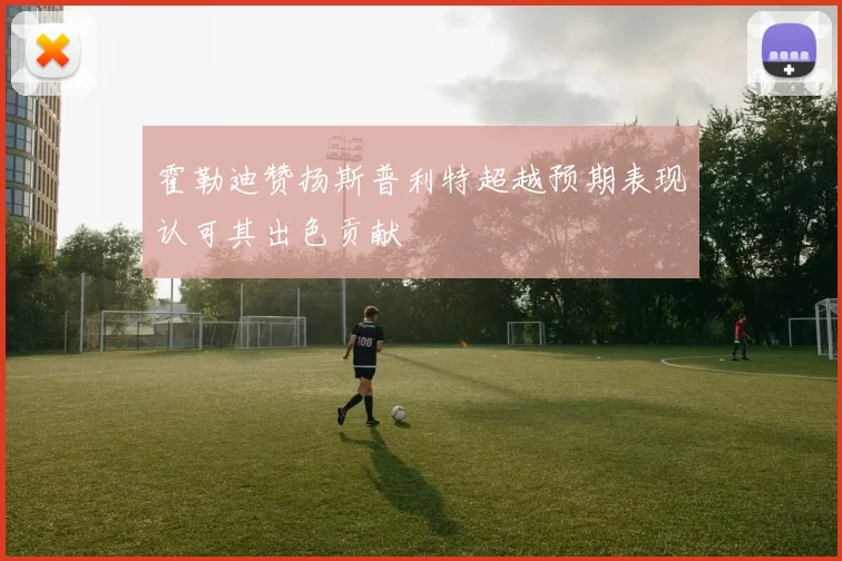 霍勒迪赞扬斯普利特超越预期表现认可其出色贡献