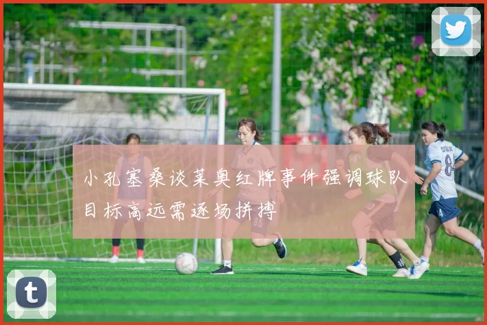 小孔塞桑谈莱奥红牌事件强调球队目标高远需逐场拼搏
