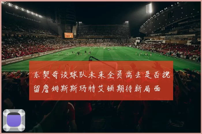 东契奇谈球队未来全员离去是否挽留詹姆斯斯玛特艾顿期待新局面