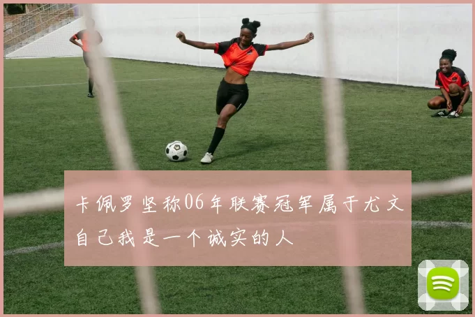 卡佩罗坚称06年联赛冠军属于尤文自己我是一个诚实的人