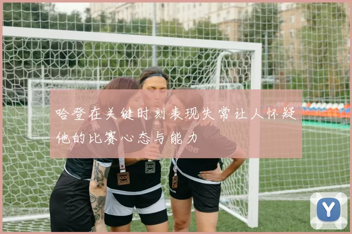 哈登在关键时刻表现失常让人怀疑他的比赛心态与能力