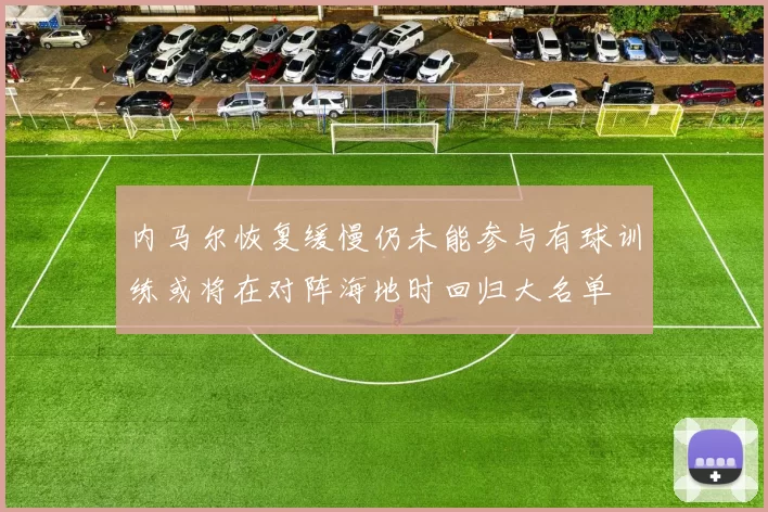 内马尔恢复缓慢仍未能参与有球训练或将在对阵海地时回归大名单