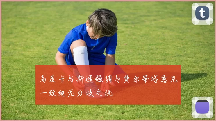 乌度卡与斯通强调与费尔蒂塔意见一致绝无分歧之说