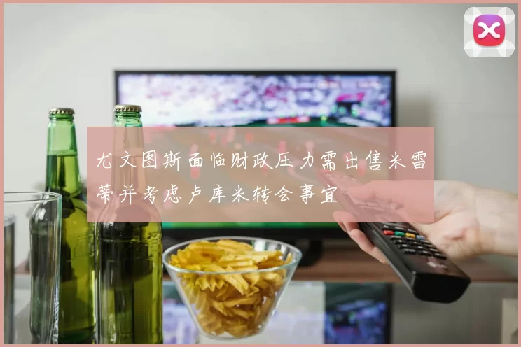尤文图斯面临财政压力需出售米雷蒂并考虑卢库米转会事宜
