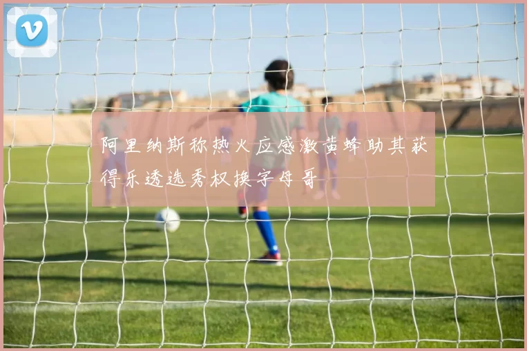 阿里纳斯称热火应感激黄蜂助其获得乐透选秀权换字母哥