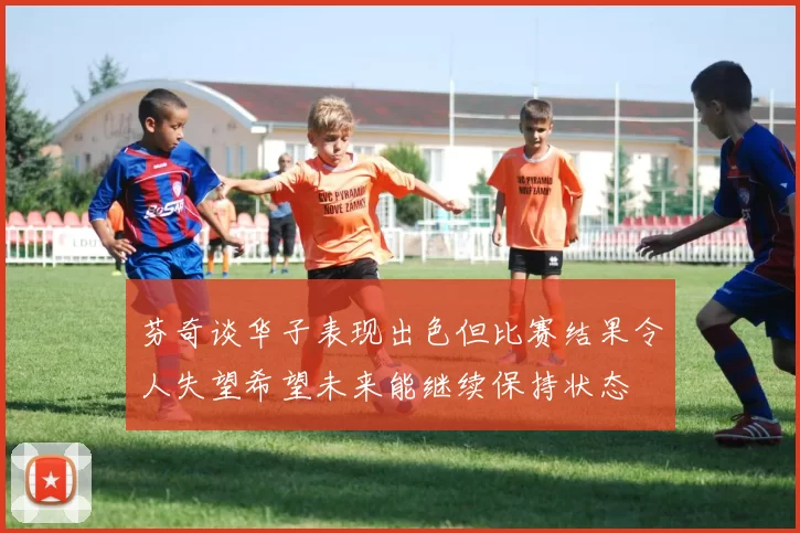 芬奇谈华子表现出色但比赛结果令人失望希望未来能继续保持状态