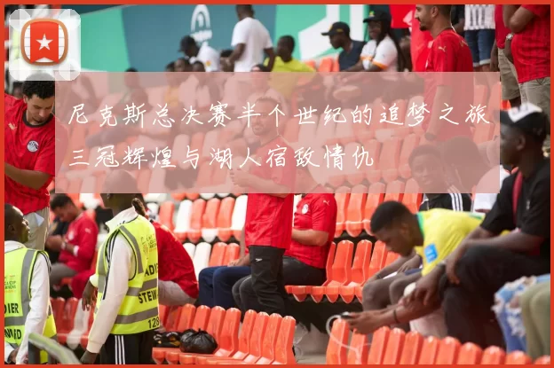 尼克斯总决赛半个世纪的追梦之旅三冠辉煌与湖人宿敌情仇