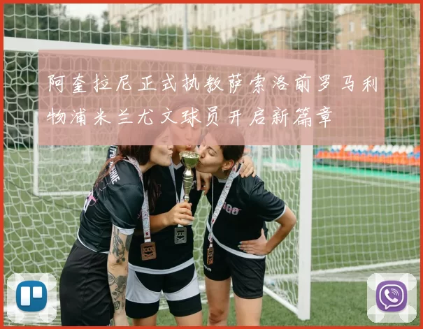 阿奎拉尼正式执教萨索洛前罗马利物浦米兰尤文球员开启新篇章