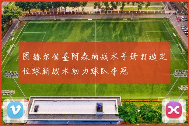 图赫尔借鉴阿森纳战术手册打造定位球新战术助力球队夺冠