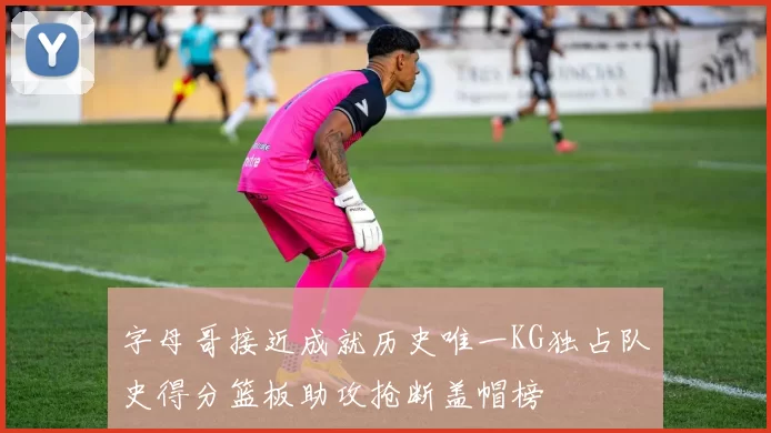 字母哥接近成就历史唯一KG独占队史得分篮板助攻抢断盖帽榜