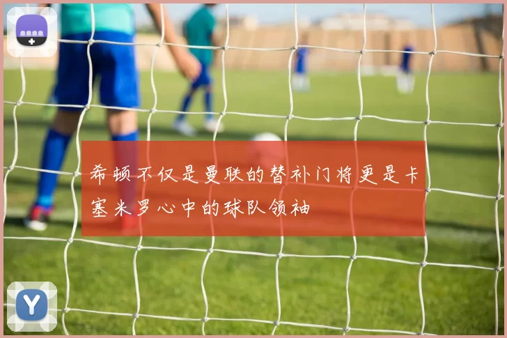 希顿不仅是曼联的替补门将更是卡塞米罗心中的球队领袖