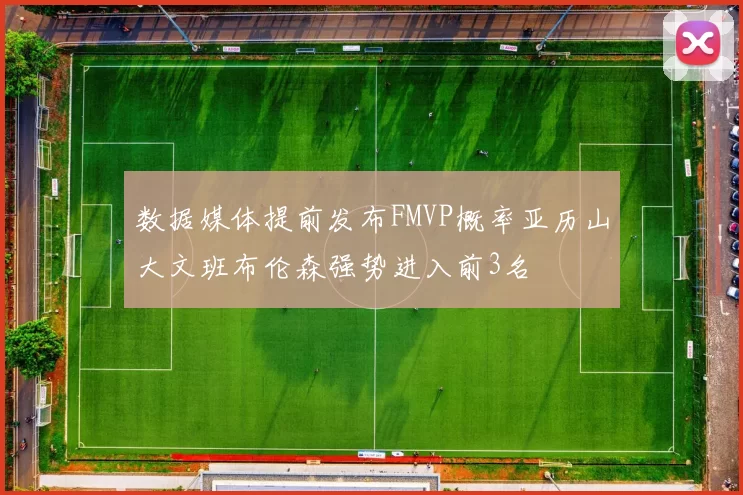 数据媒体提前发布FMVP概率亚历山大文班布伦森强势进入前3名