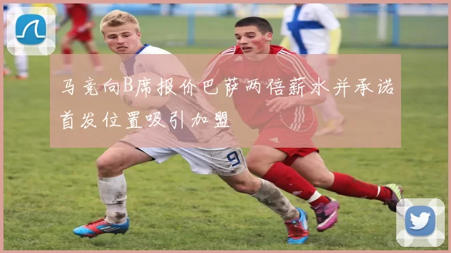 马竞向B席报价巴萨两倍薪水并承诺首发位置吸引加盟