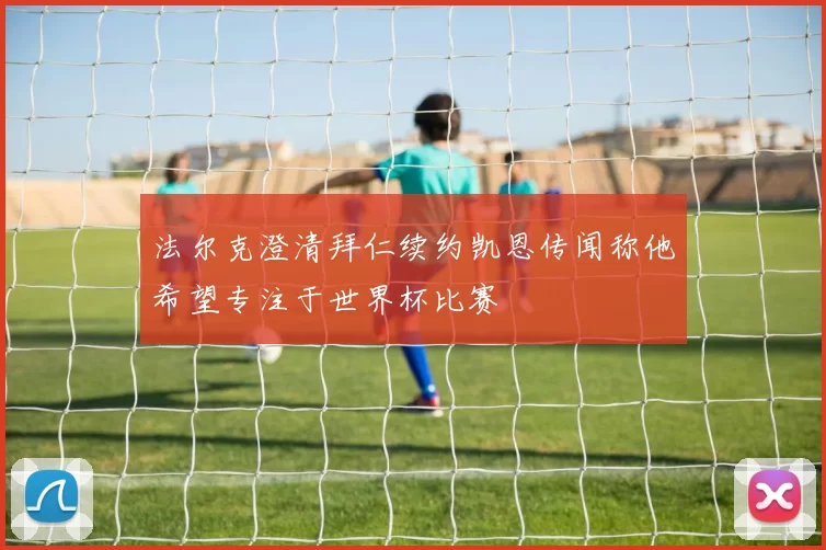 法尔克澄清拜仁续约凯恩传闻称他希望专注于世界杯比赛