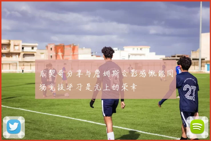 东契奇分享与詹姆斯合影感慨能同场竞技学习是无上的荣幸