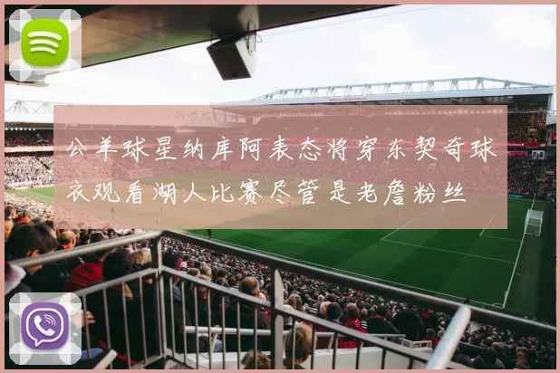 公羊球星纳库阿表态将穿东契奇球衣观看湖人比赛尽管是老詹粉丝